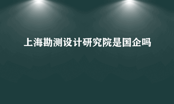 上海勘测设计研究院是国企吗