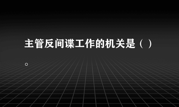 主管反间谍工作的机关是（）。