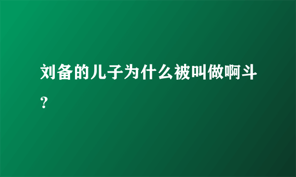 刘备的儿子为什么被叫做啊斗？