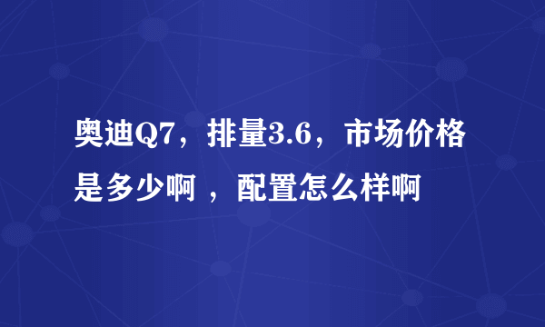 奥迪Q7，排量3.6，市场价格是多少啊 ，配置怎么样啊