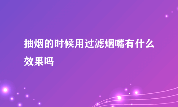 抽烟的时候用过滤烟嘴有什么效果吗