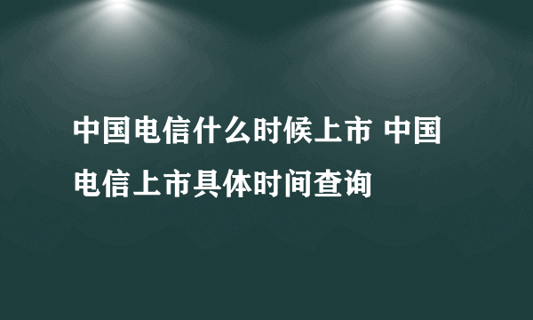 中国电信什么时候上市 中国电信上市具体时间查询