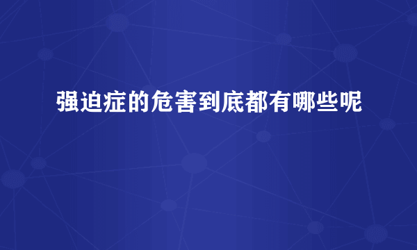 强迫症的危害到底都有哪些呢