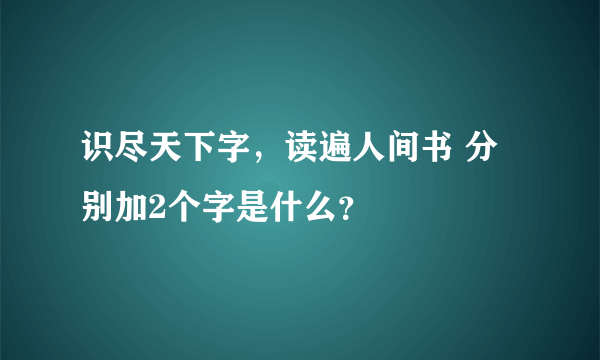 识尽天下字，读遍人间书 分别加2个字是什么？