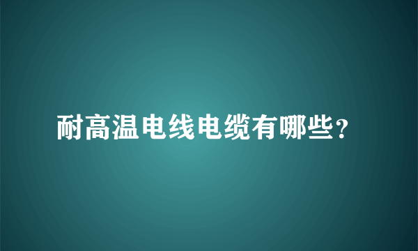 耐高温电线电缆有哪些？