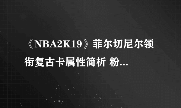 《NBA2K19》菲尔切尼尔领衔复古卡属性简析 粉钻菲尔切尼尔好用吗