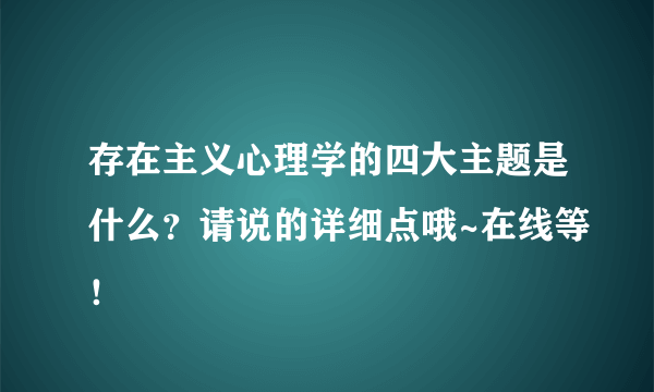 存在主义心理学的四大主题是什么？请说的详细点哦~在线等！