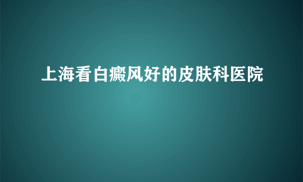 上海看白癜风好的皮肤科医院