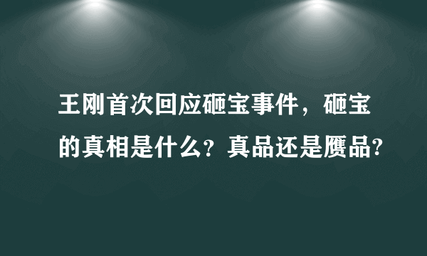 王刚首次回应砸宝事件，砸宝的真相是什么？真品还是赝品?