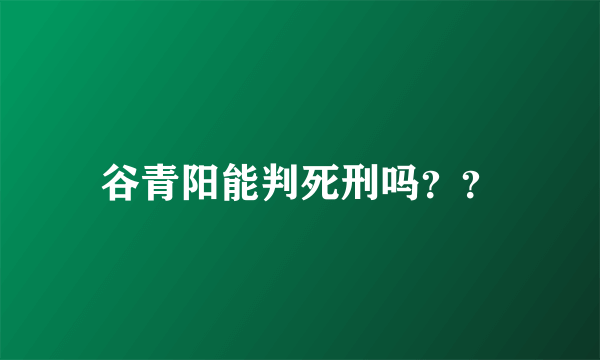 谷青阳能判死刑吗？？