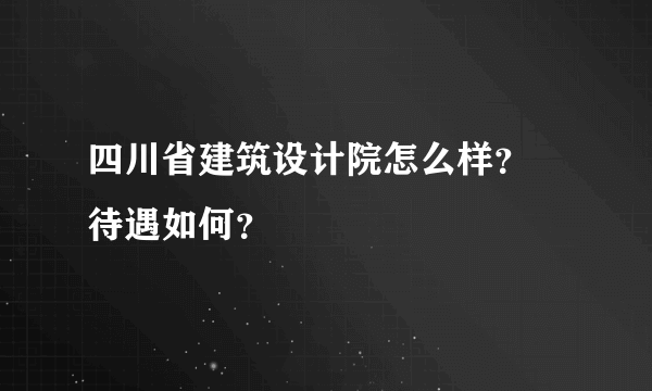 四川省建筑设计院怎么样？ 待遇如何？