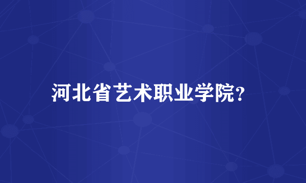 河北省艺术职业学院？