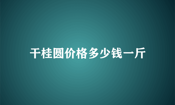 干桂圆价格多少钱一斤