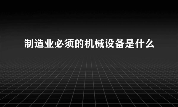 制造业必须的机械设备是什么