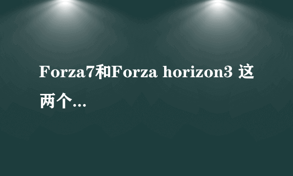 Forza7和Forza horizon3 这两个系列有什么区别，入哪个好？