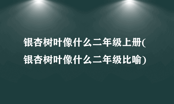 银杏树叶像什么二年级上册(银杏树叶像什么二年级比喻)