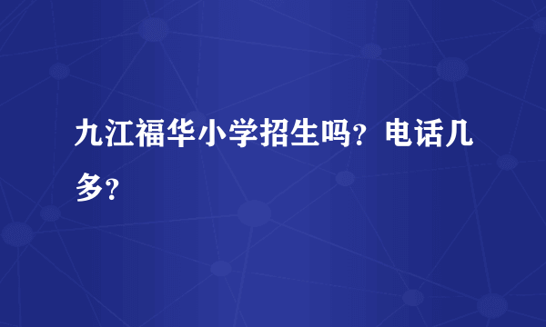 九江福华小学招生吗？电话几多？