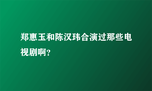 郑惠玉和陈汉玮合演过那些电视剧啊？