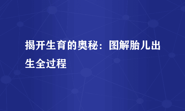 揭开生育的奥秘：图解胎儿出生全过程