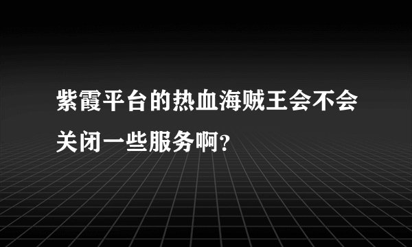 紫霞平台的热血海贼王会不会关闭一些服务啊？