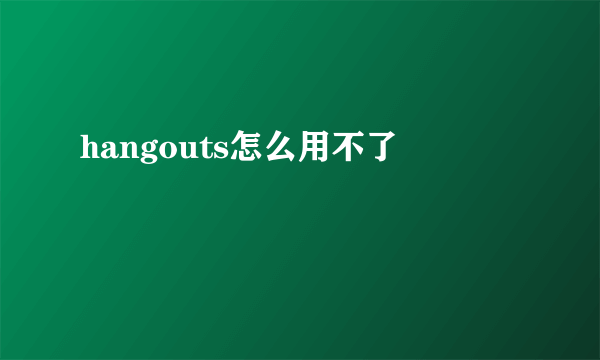 hangouts怎么用不了