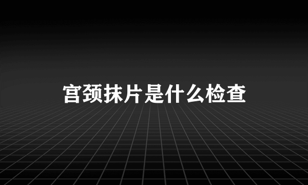 宫颈抹片是什么检查