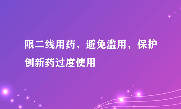 限二线用药，避免滥用，保护创新药过度使用