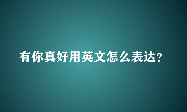 有你真好用英文怎么表达？