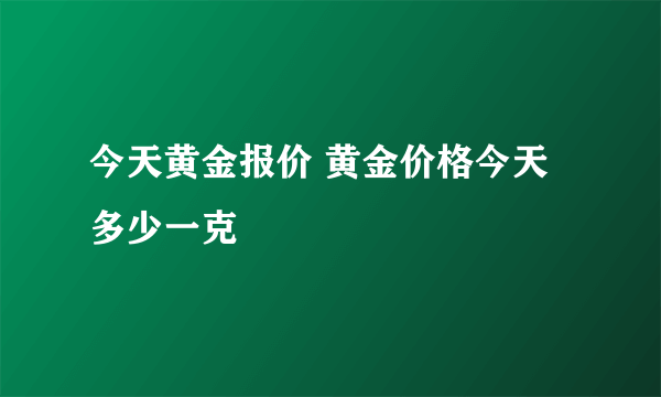 今天黄金报价 黄金价格今天多少一克