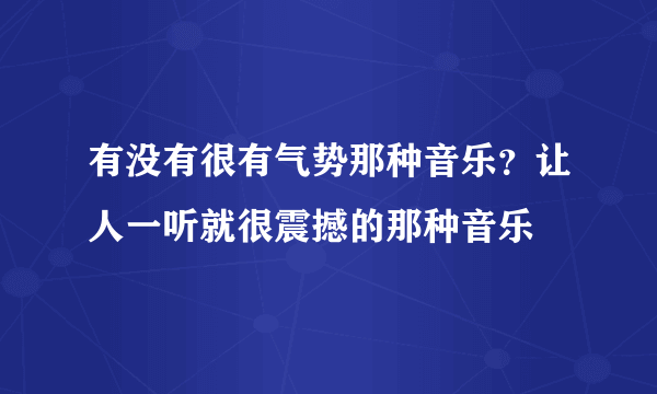 有没有很有气势那种音乐？让人一听就很震撼的那种音乐