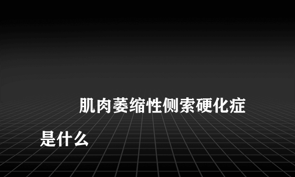 
        肌肉萎缩性侧索硬化症是什么
    