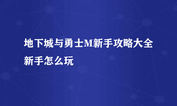 地下城与勇士M新手攻略大全 新手怎么玩