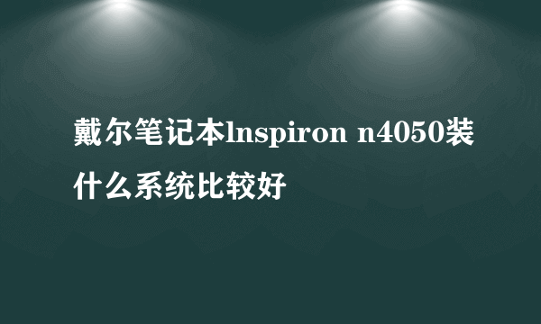 戴尔笔记本lnspiron n4050装什么系统比较好