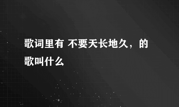 歌词里有 不要天长地久，的歌叫什么