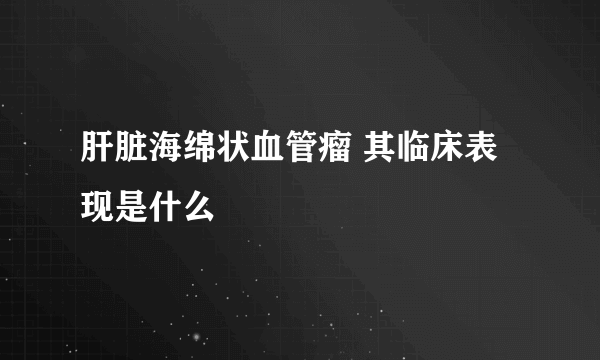 肝脏海绵状血管瘤 其临床表现是什么