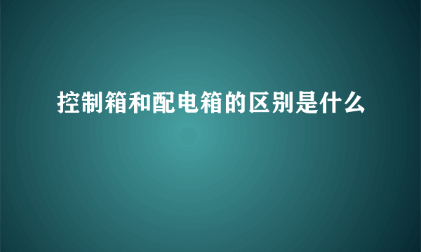 控制箱和配电箱的区别是什么