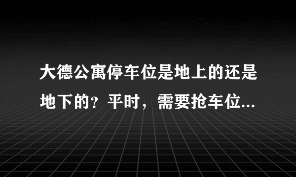 大德公寓停车位是地上的还是地下的？平时，需要抢车位吗？租车位多少钱？