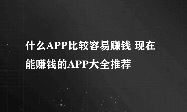 什么APP比较容易赚钱 现在能赚钱的APP大全推荐