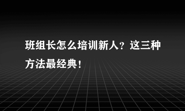 班组长怎么培训新人？这三种方法最经典！