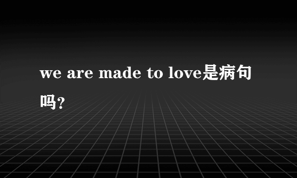 we are made to love是病句吗？