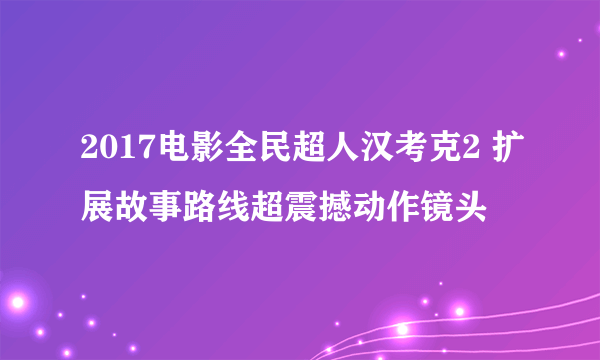 2017电影全民超人汉考克2 扩展故事路线超震撼动作镜头