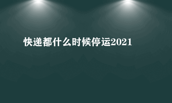 快递都什么时候停运2021