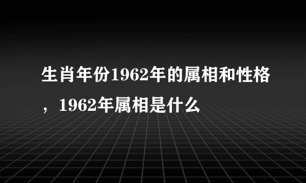 生肖年份1962年的属相和性格，1962年属相是什么