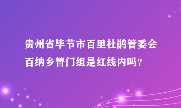 贵州省毕节市百里杜鹃管委会百纳乡箐门组是红线内吗？