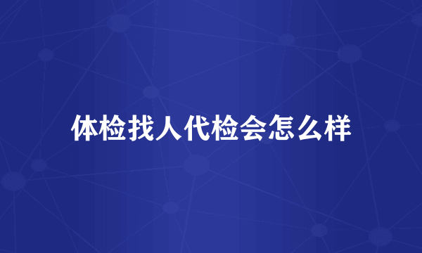 体检找人代检会怎么样