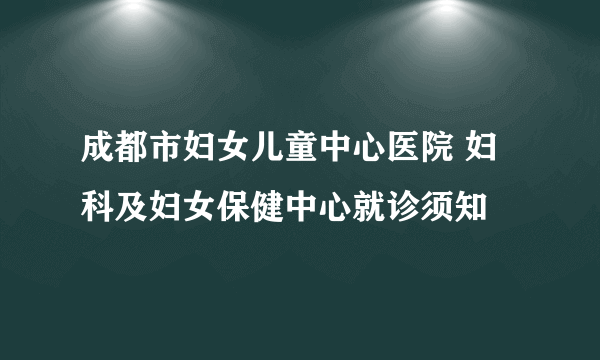 成都市妇女儿童中心医院 妇科及妇女保健中心就诊须知