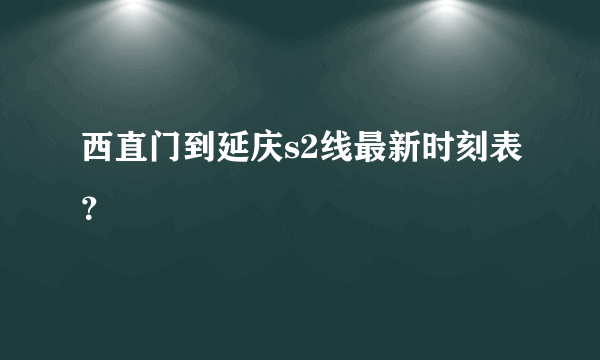 西直门到延庆s2线最新时刻表？