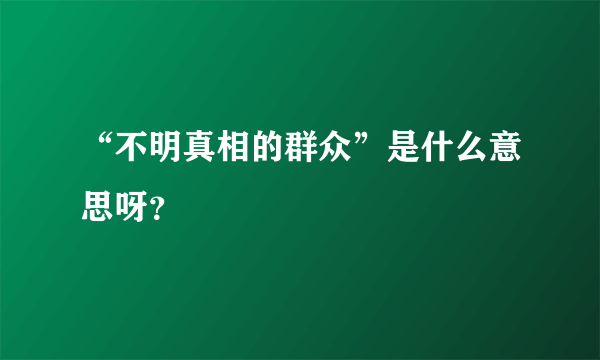 “不明真相的群众”是什么意思呀？