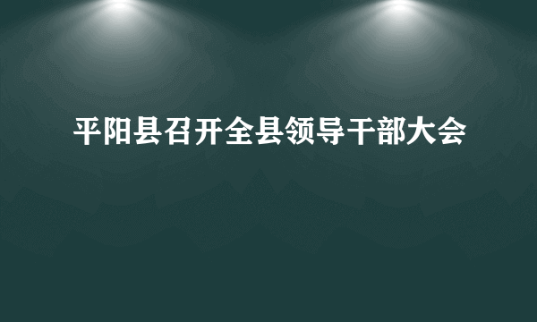 平阳县召开全县领导干部大会