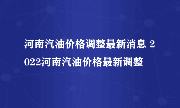 河南汽油价格调整最新消息 2022河南汽油价格最新调整